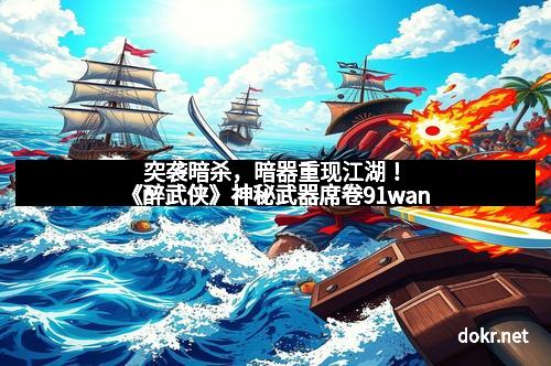 突袭暗杀，暗器重现江湖！《醉武侠》神秘武器席卷91wan